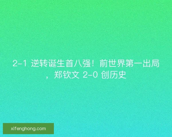 2-1 逆转诞生首八强！前世界第一出局，郑钦文 2-0 创历史