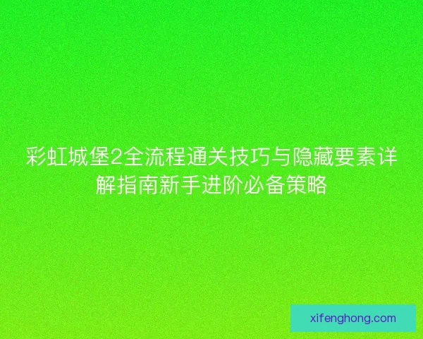 彩虹城堡2全流程通关技巧与隐藏要素详解指南新手进阶必备策略