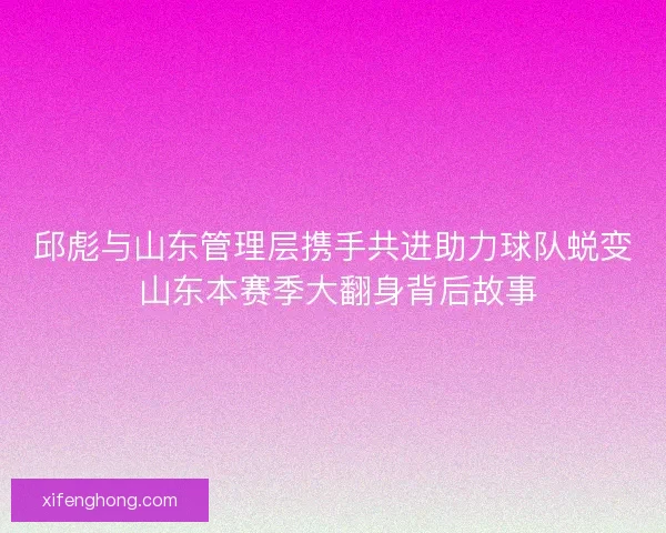 邱彪与山东管理层携手共进助力球队蜕变 山东本赛季大翻身背后故事