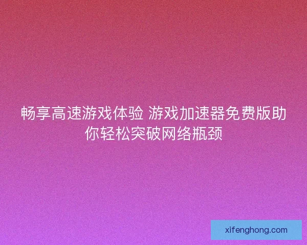 畅享高速游戏体验 游戏加速器免费版助你轻松突破网络瓶颈
