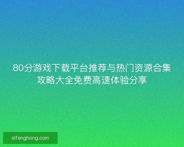 80分游戏下载平台推荐与热门资源合集攻略大全免费高速体验分享