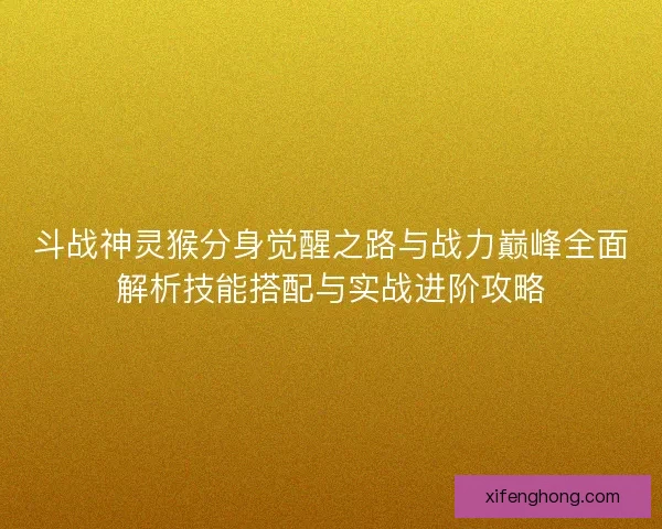 斗战神灵猴分身觉醒之路与战力巅峰全面解析技能搭配与实战进阶攻略