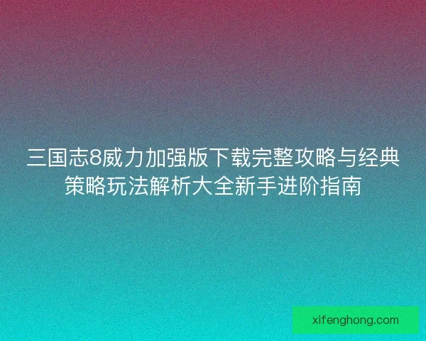 三国志8威力加强版下载完整攻略与经典策略玩法解析大全新手进阶指南