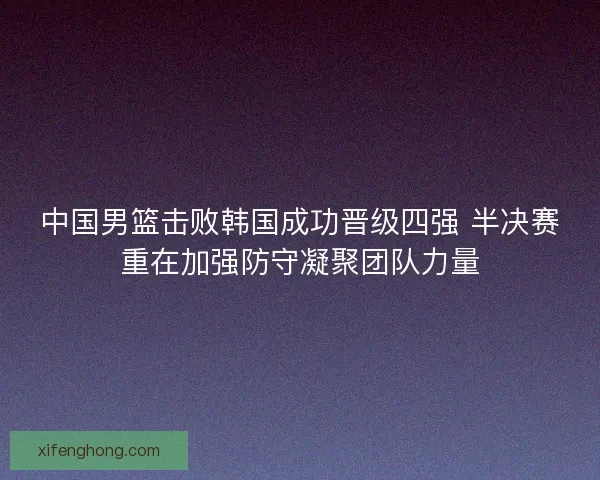 中国男篮击败韩国成功晋级四强 半决赛重在加强防守凝聚团队力量 中国男篮击败韩国成功晋级四强 半决赛重在加强防守凝聚团队力量