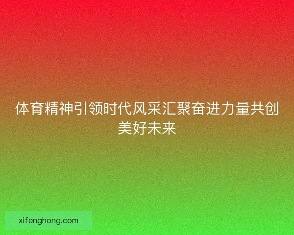 体育精神引领时代风采汇聚奋进力量共创美好未来