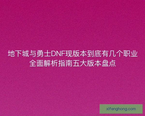 地下城与勇士DNF现版本到底有几个职业全面解析指南五大版本盘点 地下城与勇士DNF现版本到底有几个职业全面解析指南五大版本盘点