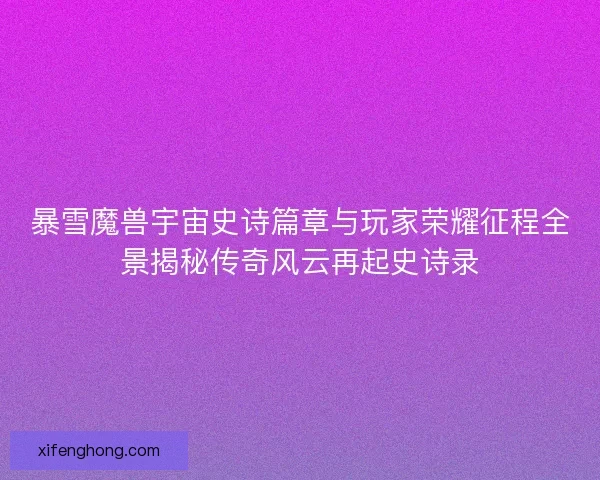 暴雪魔兽宇宙史诗篇章与玩家荣耀征程全景揭秘传奇风云再起史诗录