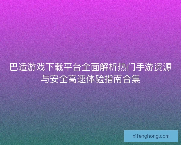巴适游戏下载平台全面解析热门手游资源与安全高速体验指南合集