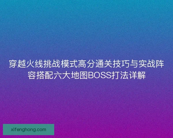 穿越火线挑战模式高分通关技巧与实战阵容搭配六大地图BOSS打法详解
