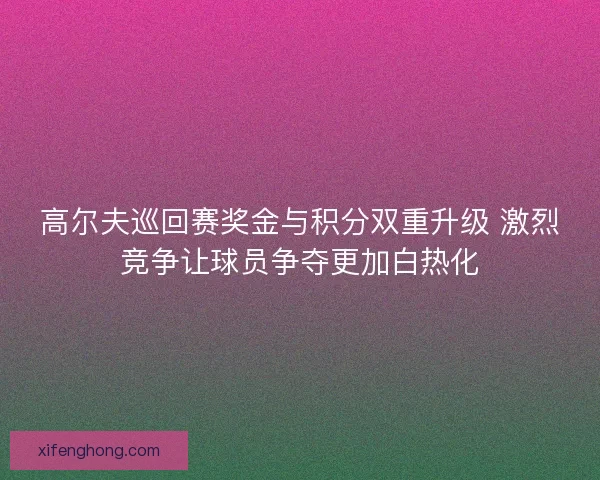 高尔夫巡回赛奖金与积分双重升级 激烈竞争让球员争夺更加白热化 高尔夫巡回赛奖金与积分双重升级 激烈竞争让球员争夺更加白热化