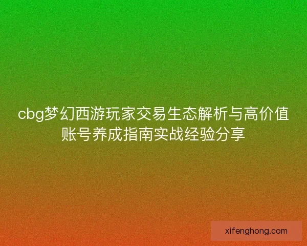 cbg梦幻西游玩家交易生态解析与高价值账号养成指南实战经验分享