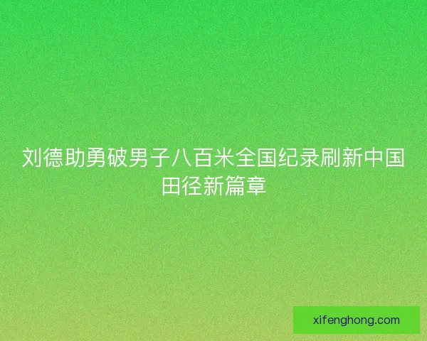 刘德助勇破男子八百米全国纪录刷新中国田径新篇章 刘德助勇破男子八百米全国纪录刷新中国田径新篇章
