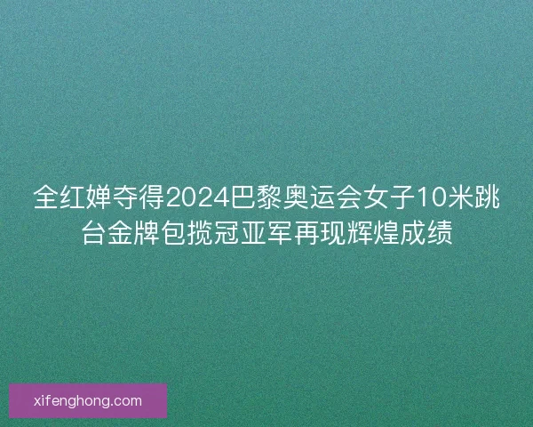 全红婵夺得2024巴黎奥运会女子10米跳台金牌包揽冠亚军再现辉煌成绩 全红婵夺得2024巴黎奥运会女子10米跳台金牌包揽冠亚军再现辉煌成绩