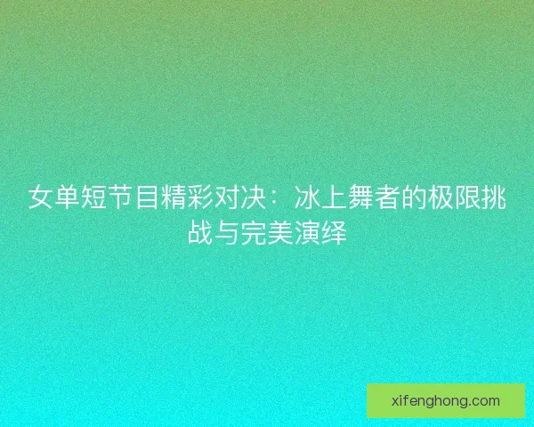 女单短节目精彩对决：冰上舞者的极限挑战与完美演绎
