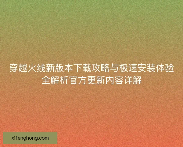 穿越火线新版本下载攻略与极速安装体验全解析官方更新内容详解