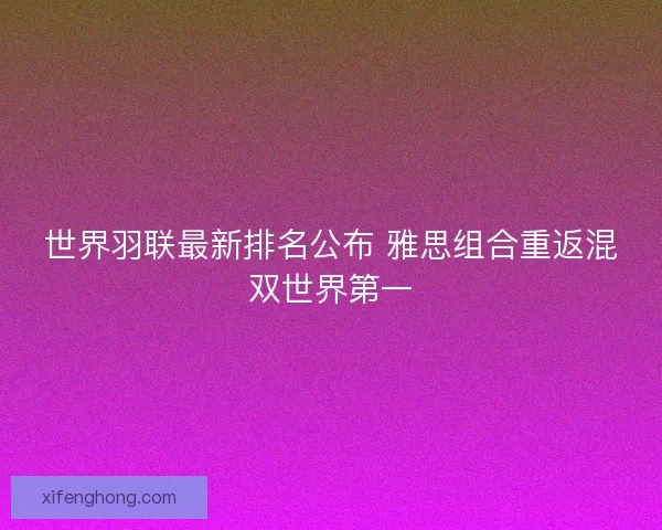 世界羽联最新排名公布 雅思组合重返混双世界第一