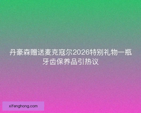 丹豪森赠送麦克寇尔2026特别礼物一瓶牙齿保养品引热议