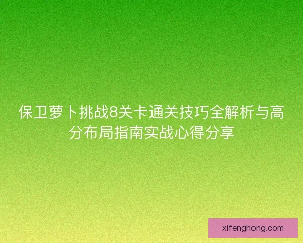 保卫萝卜挑战8关卡通关技巧全解析与高分布局指南实战心得分享