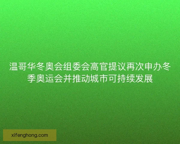 温哥华冬奥会组委会高官提议再次申办冬季奥运会并推动城市可持续发展