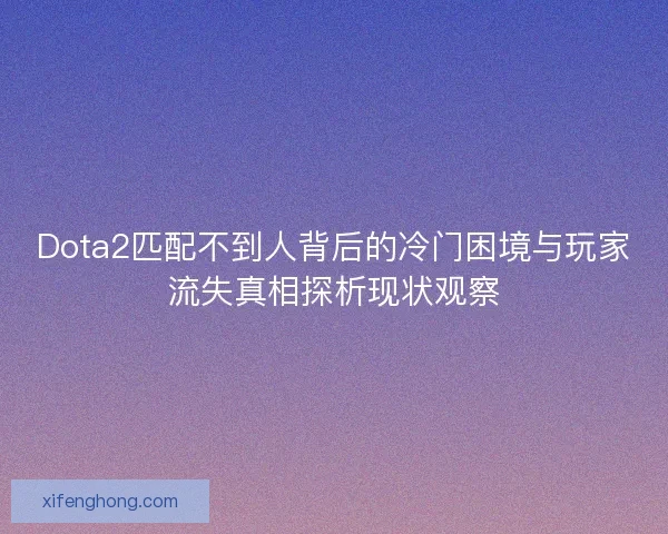 Dota2匹配不到人背后的冷门困境与玩家流失真相探析现状观察 Dota2匹配不到人背后的冷门困境与玩家流失真相探析现状观察