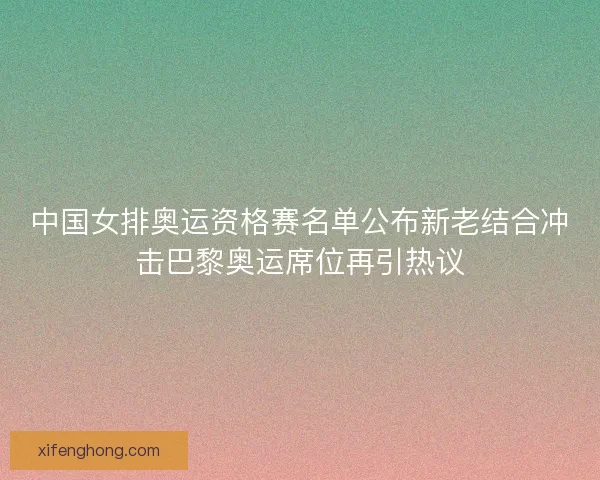 中国女排奥运资格赛名单公布新老结合冲击巴黎奥运席位再引热议 中国女排奥运资格赛名单公布新老结合冲击巴黎奥运席位再引热议