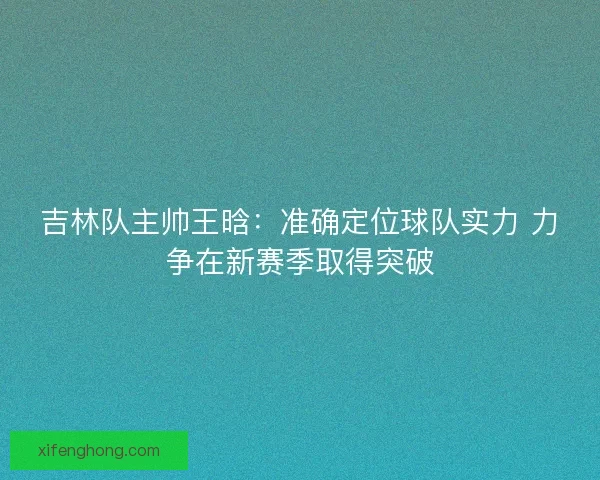 吉林队主帅王晗:准确定位球队实力 力争在新赛季取得突破 吉林队主帅王晗:准确定位球队实力 力争在新赛季取得突破