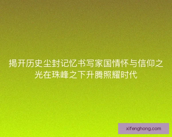 揭开历史尘封记忆书写家国情怀与信仰之光在珠峰之下升腾照耀时代