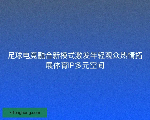 足球电竞融合新模式激发年轻观众热情拓展体育IP多元空间 足球电竞融合新模式激发年轻观众热情拓展体育IP多元空间