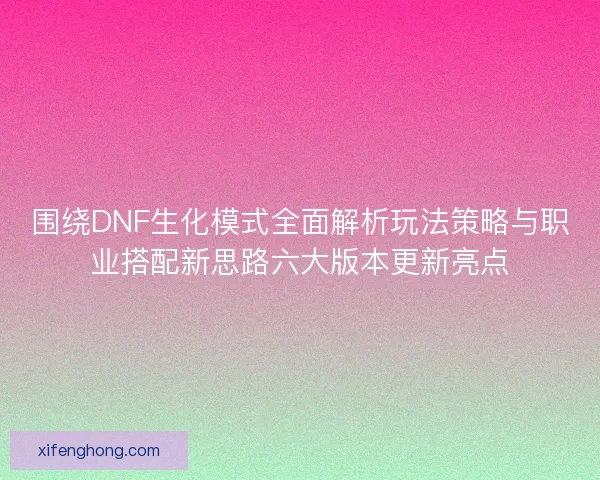 围绕DNF生化模式全面解析玩法策略与职业搭配新思路六大版本更新亮点 围绕DNF生化模式全面解析玩法策略与职业搭配新思路六大版本更新亮点