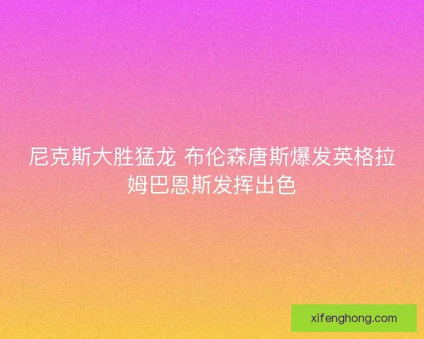 尼克斯大胜猛龙 布伦森唐斯爆发英格拉姆巴恩斯发挥出色 尼克斯大胜猛龙 布伦森唐斯爆发英格拉姆巴恩斯发挥出色