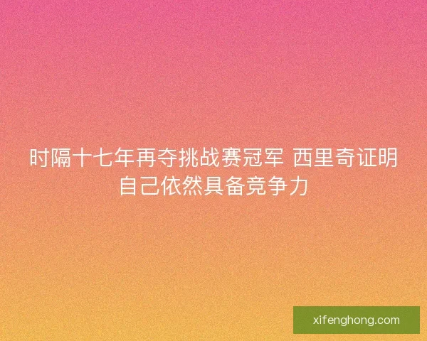 时隔十七年再夺挑战赛冠军 西里奇证明自己依然具备竞争力 时隔十七年再夺挑战赛冠军 西里奇证明自己依然具备竞争力