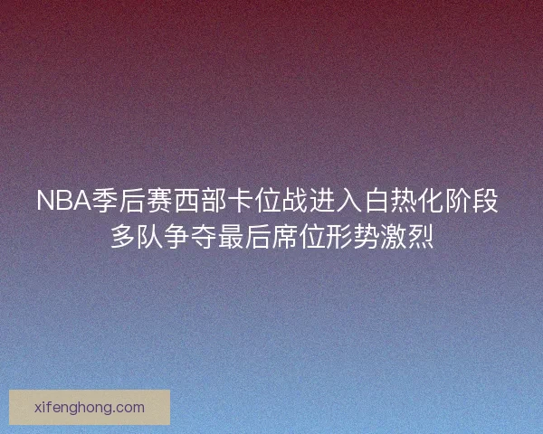 NBA季后赛西部卡位战进入白热化阶段 多队争夺最后席位形势激烈