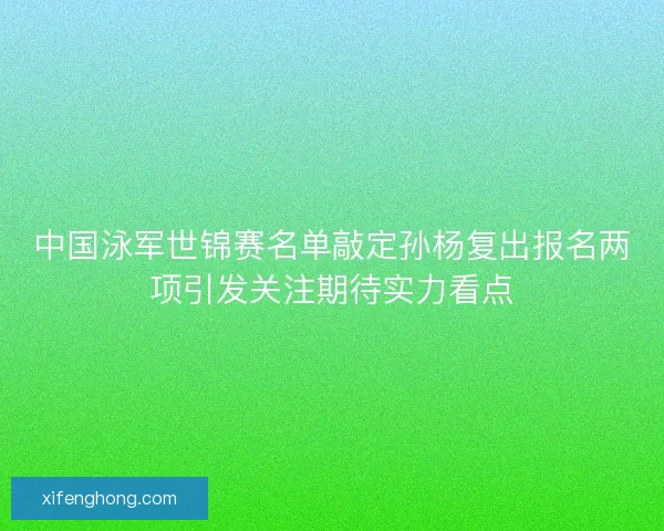 中国泳军世锦赛名单敲定孙杨复出报名两项引发关注期待实力看点 中国泳军世锦赛名单敲定孙杨复出报名两项引发关注期待实力看点