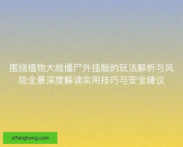 围绕植物大战僵尸外挂版的玩法解析与风险全景深度解读实用技巧与安全建议