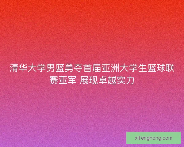 清华大学男篮勇夺首届亚洲大学生篮球联赛亚军 展现卓越实力