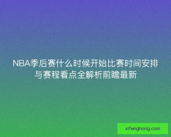 NBA季后赛什么时候开始比赛时间安排与赛程看点全解析前瞻最新 NBA季后赛什么时候开始比赛时间安排与赛程看点全解析前瞻最新