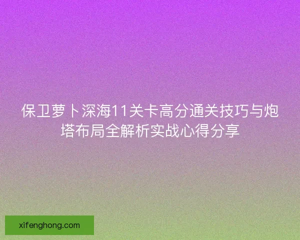 保卫萝卜深海11关卡高分通关技巧与炮塔布局全解析实战心得分享 保卫萝卜深海11关卡高分通关技巧与炮塔布局全解析实战心得分享